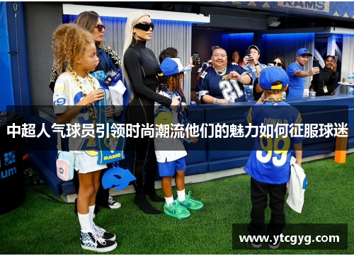 中超人气球员引领时尚潮流他们的魅力如何征服球迷