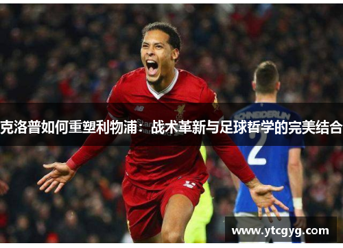 克洛普如何重塑利物浦：战术革新与足球哲学的完美结合