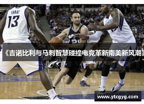 《吉诺比利与马刺智慧碰撞电竞革新南美新风潮》