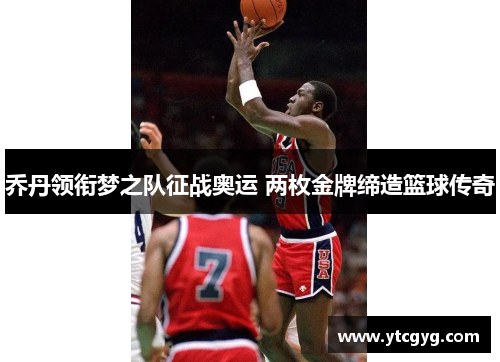 乔丹领衔梦之队征战奥运 两枚金牌缔造篮球传奇