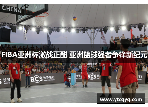 FIBA亚洲杯激战正酣 亚洲篮球强者争锋新纪元