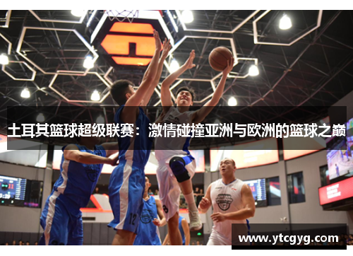土耳其篮球超级联赛：激情碰撞亚洲与欧洲的篮球之巅