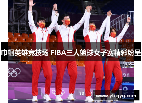 巾帼英雄竞技场 FIBA三人篮球女子赛精彩纷呈