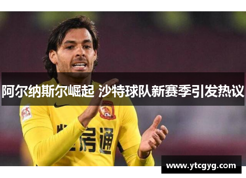 阿尔纳斯尔崛起 沙特球队新赛季引发热议