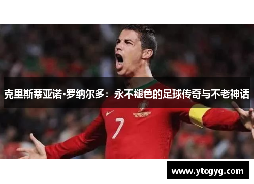 克里斯蒂亚诺·罗纳尔多：永不褪色的足球传奇与不老神话