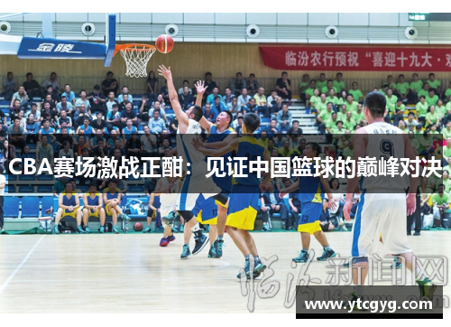 CBA赛场激战正酣：见证中国篮球的巅峰对决
