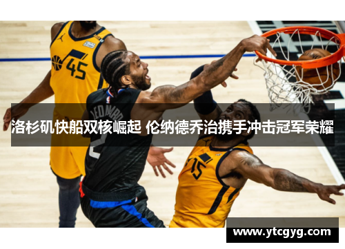 洛杉矶快船双核崛起 伦纳德乔治携手冲击冠军荣耀