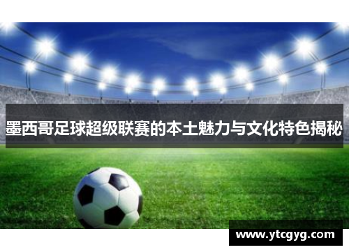 墨西哥足球超级联赛的本土魅力与文化特色揭秘