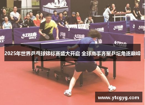 2025年世界乒乓球锦标赛盛大开启 全球高手齐聚乒坛角逐巅峰