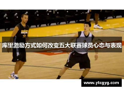 库里激励方式如何改变五大联赛球员心态与表现