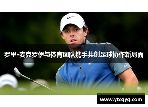 罗里·麦克罗伊与体育团队携手共创足球协作新局面