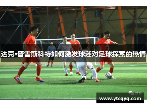 达克·普雷斯科特如何激发球迷对足球探索的热情